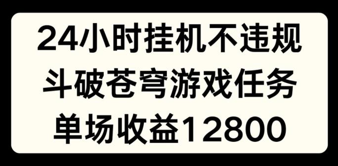 24小时无人挂JI不违规，斗破苍穹游戏任务，单场直播最高收益1280【揭秘】-谷进海小站