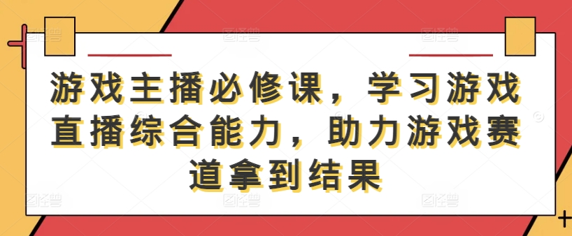 游戏主播必修课，学习游戏直播综合能力，助力游戏赛道拿到结果-谷进海小站