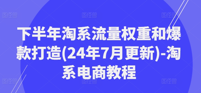 下半年淘系流量权重和爆款打造(24年7月更新)-淘系电商教程-谷进海小站