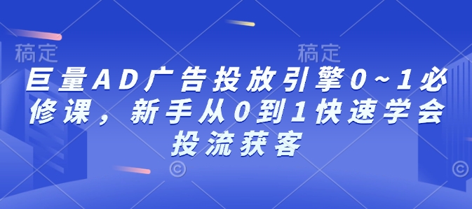 巨量AD广告投放引擎0~1必修课，新手从0到1快速学会投流获客-谷进海小站