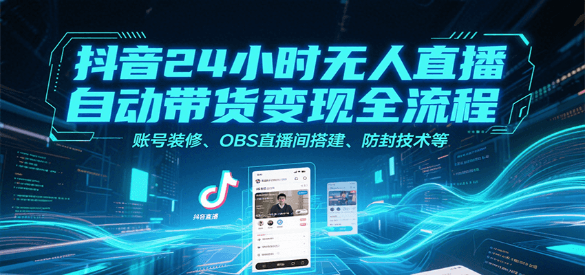抖音24小时无人直播自动带货变现全流程，账号装修、OBS直播间搭建、防封技术等-谷进海小站