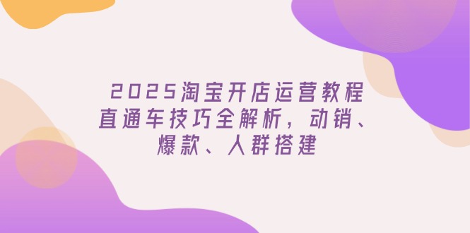 2025淘宝开店运营教程更新，直通车技巧全解析，动销、爆款、人群搭建-谷进海小站