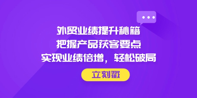 外贸业绩提升秘籍，把握产品获客要点，实现业绩倍增，轻松破局-谷进海小站
