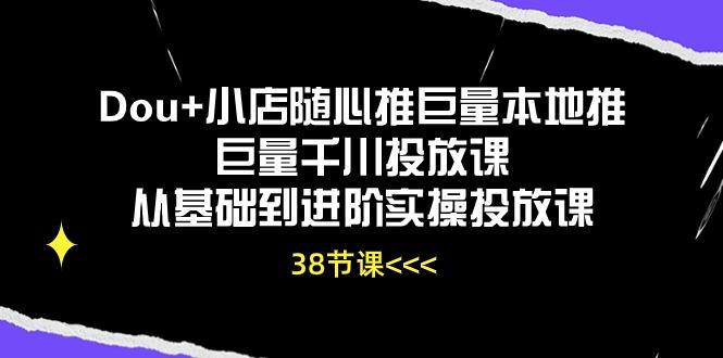 Dou+小店随心推巨量本地推巨量千川投放课从基础到进阶实操投放课(38节-谷进海小站