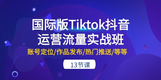 国际版Tiktok抖音运营流量实战班：账号定位/作品发布/热门推送/等等-13节-谷进海小站