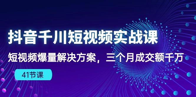 抖音千川短视频实战课：短视频爆量解决方案，三个月成交额千万(41节课-谷进海小站