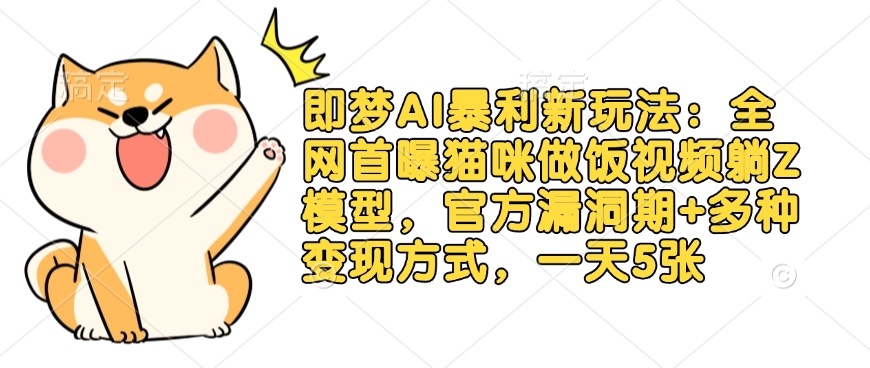 即梦AI暴利新玩法：全网首曝猫咪做饭视频躺Z模型，官方漏洞期+多种变现方式，一天5张-谷进海小站