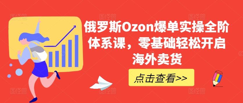 俄罗斯Ozon爆单实操全阶体系课，零基础轻松开启海外卖货-谷进海小站