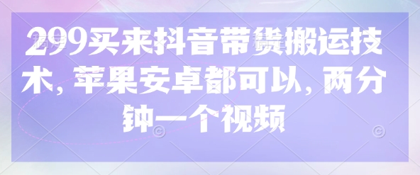 299买来抖音带货搬运技术，苹果安卓都可以，两分钟一个视频-谷进海小站