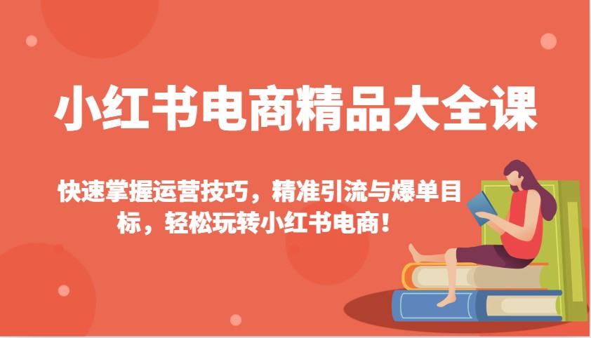 小红书电商精品大全课：快速掌握运营技巧，精准引流与爆单目标，轻松玩转小红书电商！-谷进海小站