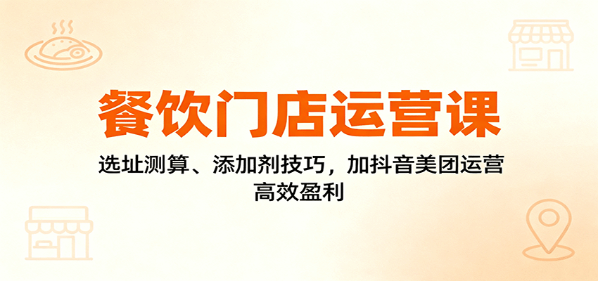 餐饮门店运营课：选址测算、添加剂技巧，加抖音美团运营，高效盈利-谷进海小站