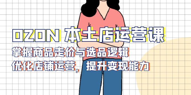 OZON 本土店运营课，掌握商品走价与选品逻辑，优化店铺运营，提升变现能力-谷进海小站