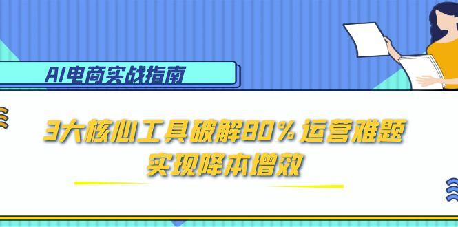 AI电商实战指南：3大核心工具破解80%运营难题，实现降本增效-谷进海小站