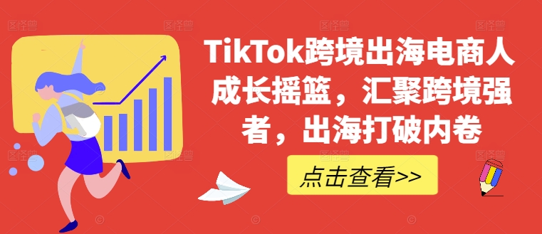 TikTok跨境出海电商人成长摇篮，汇聚跨境强者，出海打破内卷-谷进海小站