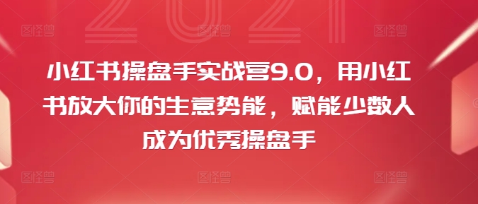 小红书操盘手实战营9.0，用小红书放大你的生意势能，赋能少数人成为优秀操盘手-谷进海小站