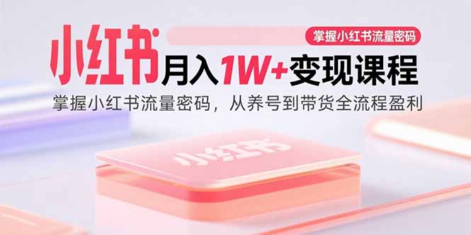 小红书月入1W+变现课程：掌握小红书流量密码，从养号到带货全流程盈利-谷进海小站