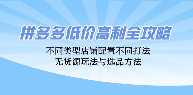 拼多多低价高利全攻略：不同类型店铺配置不同打法，无货源玩法与选品方法-谷进海小站