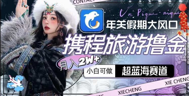 年关假期大风口，携程旅游撸金，超蓝海赛道,月入2w+【揭秘】-谷进海小站