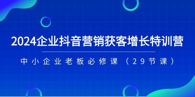 2024企业抖音-营销获客增长特训营，中小企业老板必修课(29节课-谷进海小站
