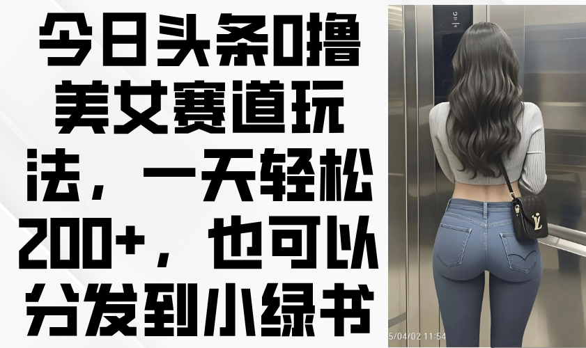 今日头条0撸美女赛道玩法，一天轻松200+，也可以分发到小绿书-谷进海小站