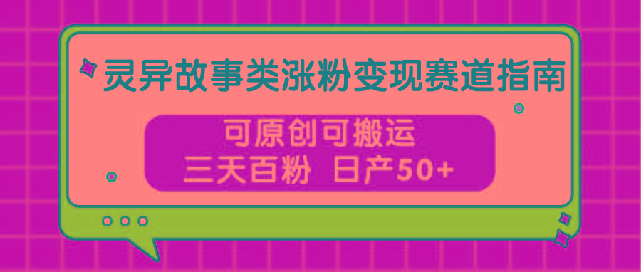 灵异故事类涨粉变现赛道指南，可原创可搬运，三天百粉 日产50+-谷进海小站