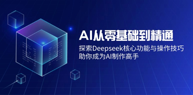 AI从零基础到精通：探索Deepseek核心功能与操作技巧，助你成为AI制作高手-谷进海小站