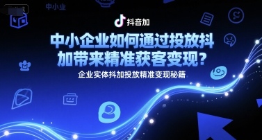 中小企业如何通过投放抖加带来精准获客变现？企业实体抖加投放精准变现秘籍-谷进海小站