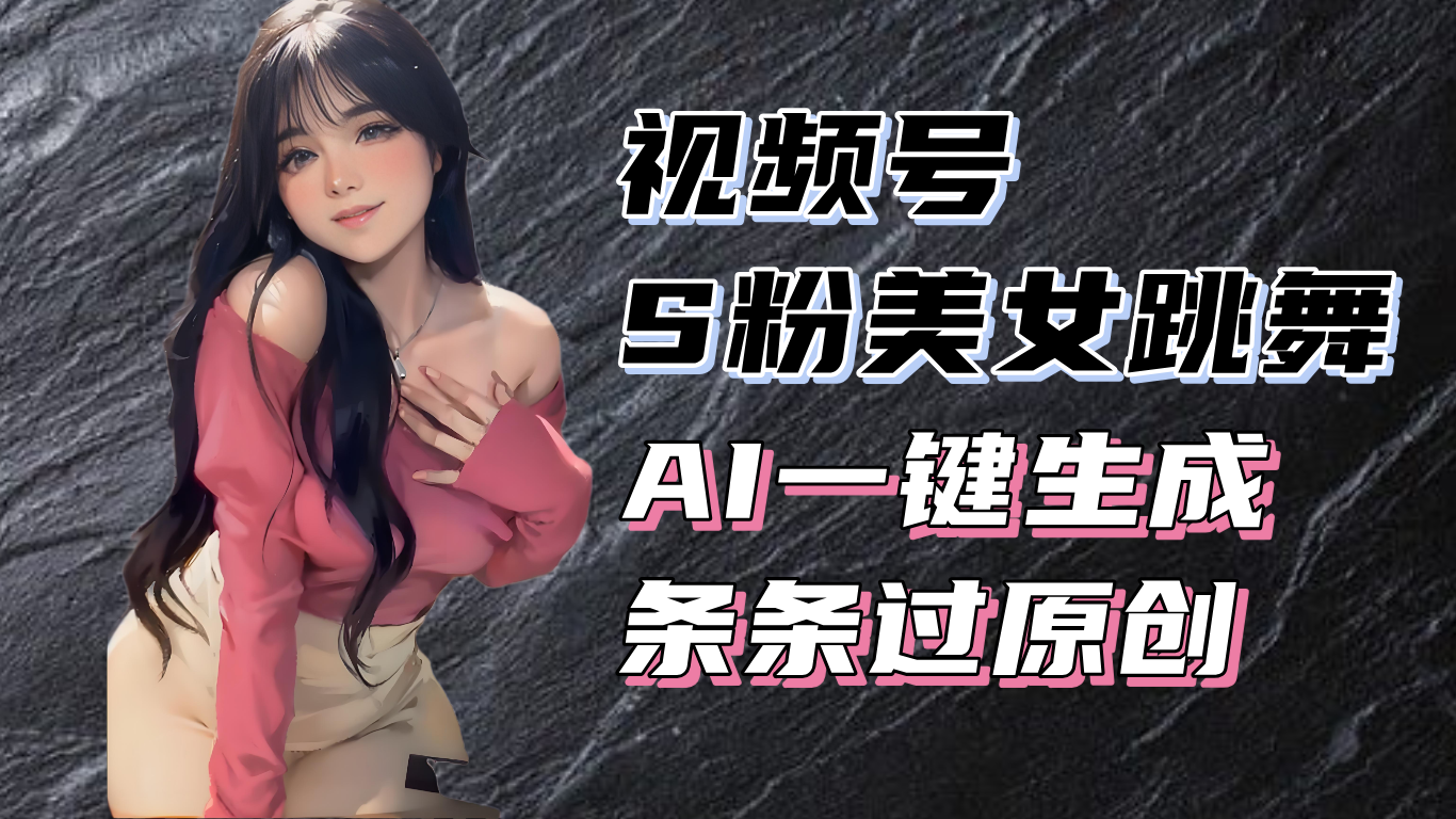 揭秘视频号S粉美女跳舞赛道，一键生成原创视频，收益翻倍！-谷进海小站