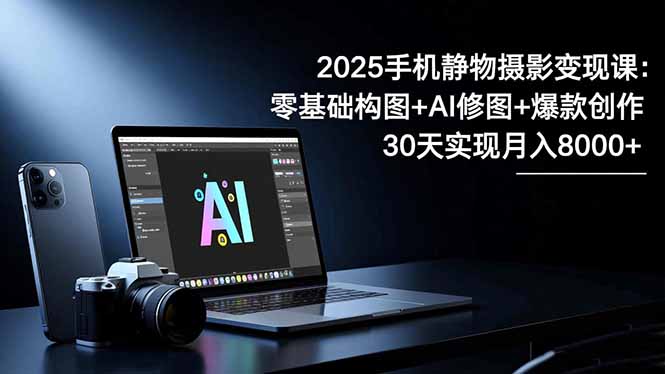 2025手机 静物摄影变现课：零基础构图+AI修图+爆款创作，30天实现月入8…-谷进海小站