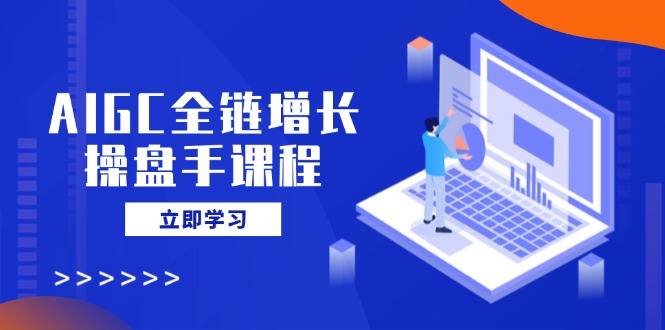AIGC全链增长操盘手课程，从AI基础到私有化应用，轻松驾驭AI助力营销-谷进海小站