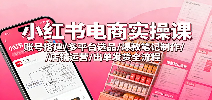 小红书电商实操课：账号搭建/多平台选品/爆款笔记制作/店铺运营/出单发货全流程-谷进海小站