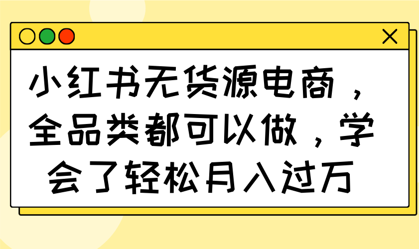 小红书无货源电商，全品类都可以做，学会了轻松月入过万-谷进海小站