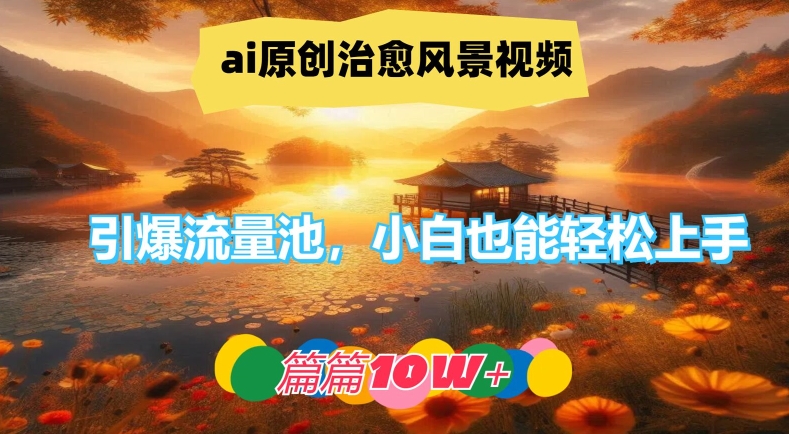 ai原创治愈风景视频,引爆流量池,小白也能轻松上手,篇篇10w+【揭秘】-谷进海小站