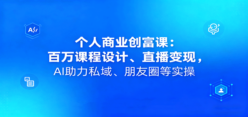 个人商业创富课：百万课程设计、直播变现，AI助力私域、朋友圈等实操-谷进海小站