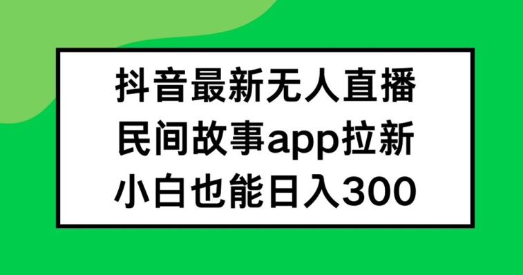 抖音无人直播，民间故事APP拉新，小白也能日入300+【揭秘】-谷进海小站
