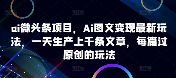 ai微头条项目，Ai图文变现最新玩法，一天生产上千条文章，每篇过原创的玩法-谷进海小站