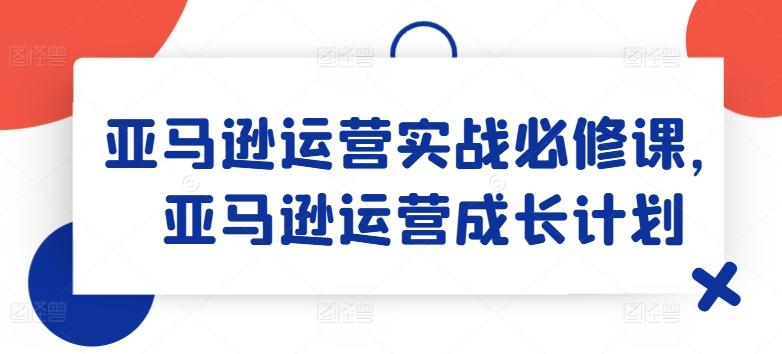 亚马逊运营实战必修课，亚马逊运营成长计划-谷进海小站