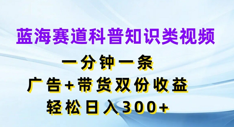 蓝海赛道科普知识类视频，一分钟一条，广告+带货双份收益，轻松日入300+【揭秘】-谷进海小站