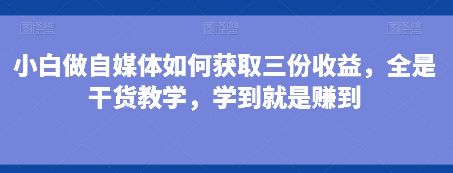 小白做自媒体如何获取三份收益，全是干货教学，学到就是赚到-谷进海小站