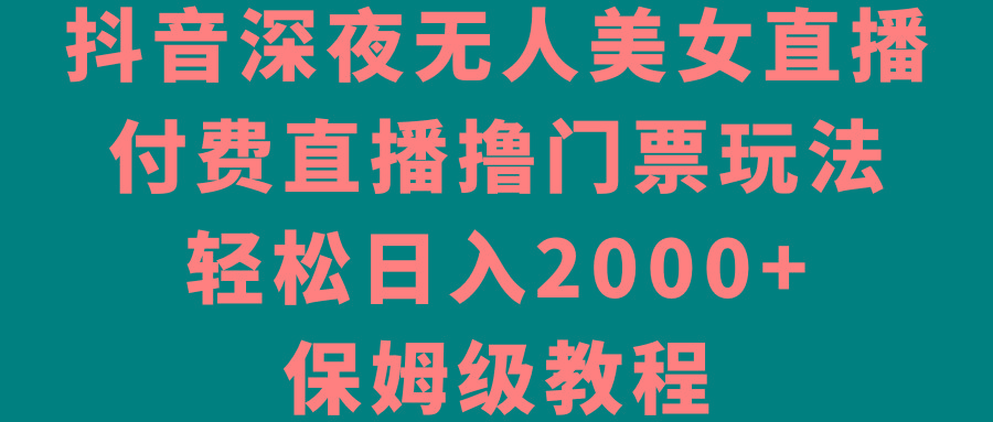 抖音深夜无人美女直播，付费直播撸门票玩法，轻松日入2000+，保姆级教程-谷进海小站