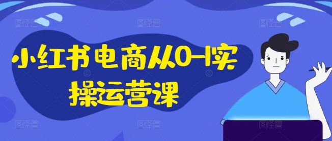 小红书电商从0-1实操运营课，小红书手机实操小红书/IP和私域课/小红书电商电脑实操板块等-谷进海小站