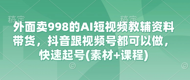 外面卖998的AI短视频教辅资料带货，抖音跟视频号都可以做，快速起号(素材+课程)-谷进海小站