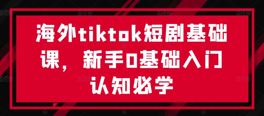 海外tiktok短剧基础课，新手0基础入门认知必学-谷进海小站