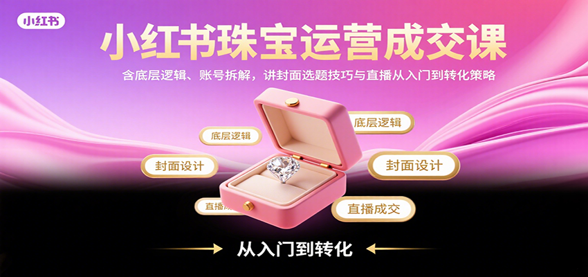 小红书珠宝运营成交课：含底层逻辑、账号拆解，讲封面选题技巧与直播从入门到转化策略-谷进海小站
