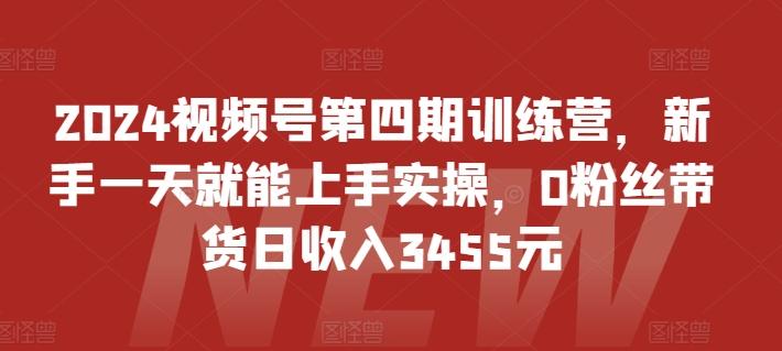 2024视频号第四期训练营，新手一天就能上手实操，0粉丝带货日收入3455元-谷进海小站