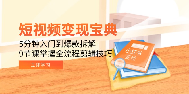 短视频变现宝典：5分钟入门到爆款拆解，9节课掌握全流程剪辑技巧-谷进海小站