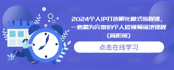2024个人IP打造孵化模式流程课，一套最为完整的个人短视频落地课程(高阶班)-谷进海小站