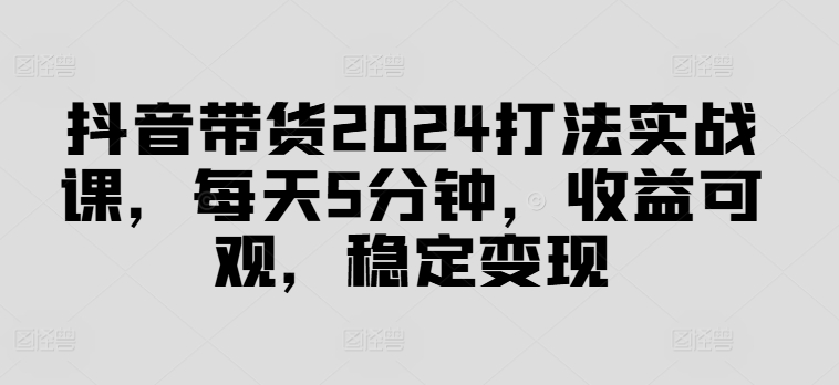 抖音带货2024打法实战课，每天5分钟，收益可观，稳定变现【揭秘】-谷进海小站