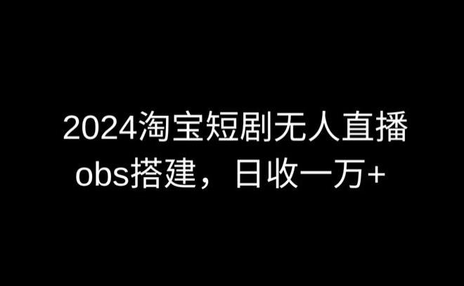 2024最新淘宝短剧无人直播，obs多窗口搭建，日收6000+【揭秘】-谷进海小站