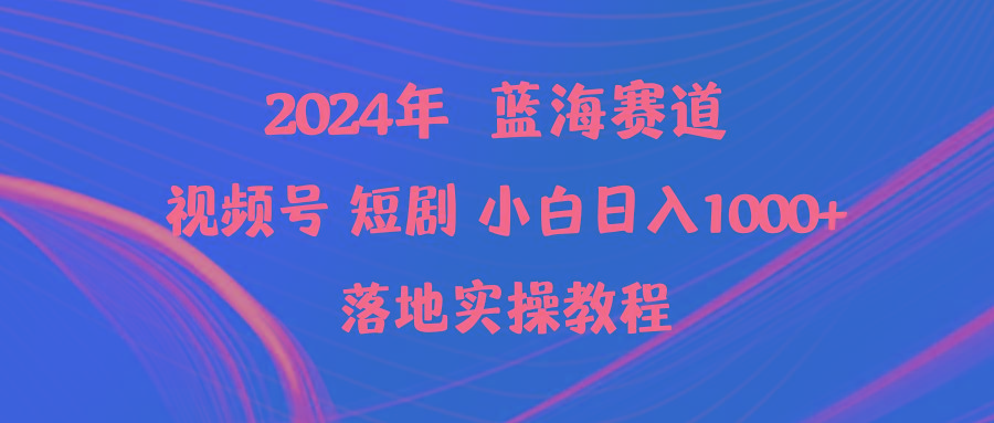 (9634期)2024年蓝海赛道视频号短剧 小白日入1000+落地实操教程-谷进海小站